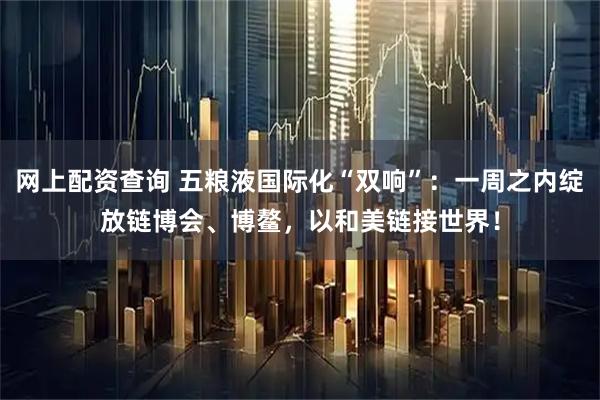 网上配资查询 五粮液国际化“双响”：一周之内绽放链博会、博鳌，以和美链接世界！