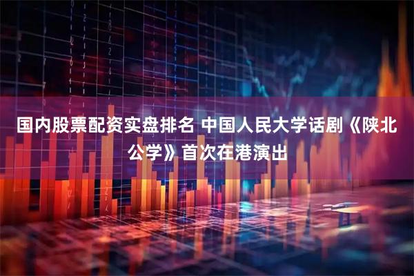 国内股票配资实盘排名 中国人民大学话剧《陕北公学》首次在港演出
