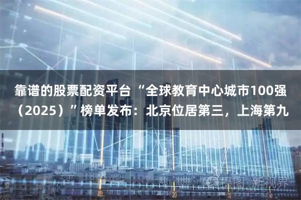 靠谱的股票配资平台 “全球教育中心城市100强（2025）”榜单发布：北京位居第三，上海第九