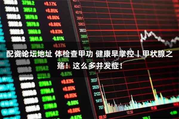 配资论坛地址 体检查甲功 健康早掌控丨甲状腺之殇！这么多并发症！