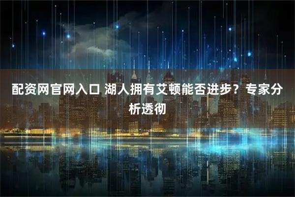 配资网官网入口 湖人拥有艾顿能否进步？专家分析透彻