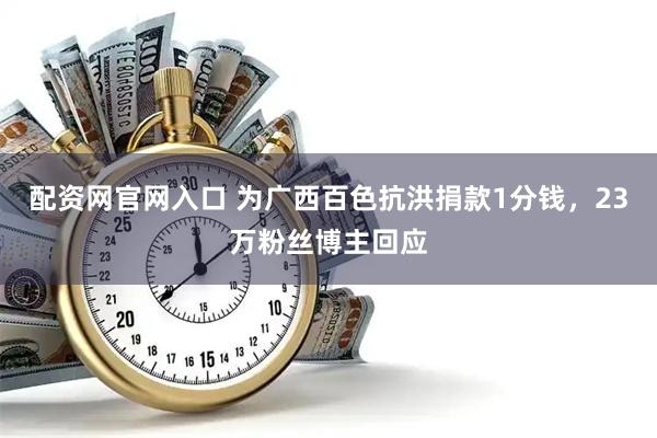 配资网官网入口 为广西百色抗洪捐款1分钱，23万粉丝博主回应
