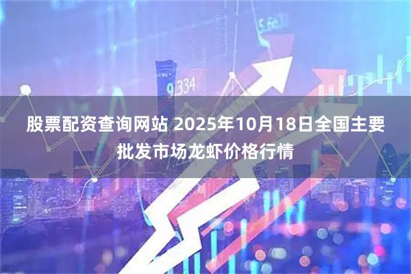 股票配资查询网站 2025年10月18日全国主要批发市场龙虾价格行情