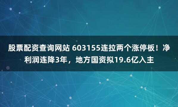 股票配资查询网站 603155连拉两个涨停板！净利润连降3年，地方国资拟19.6亿入主